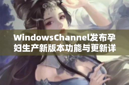 WindowsChannel發(fā)布孕婦生產(chǎn)新版本功能與更新詳情分析