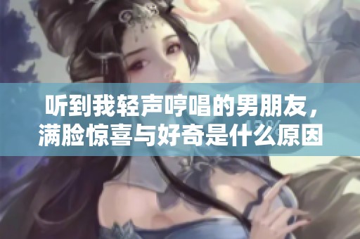 聽到我輕聲哼唱的男朋友，滿臉驚喜與好奇是什么原因