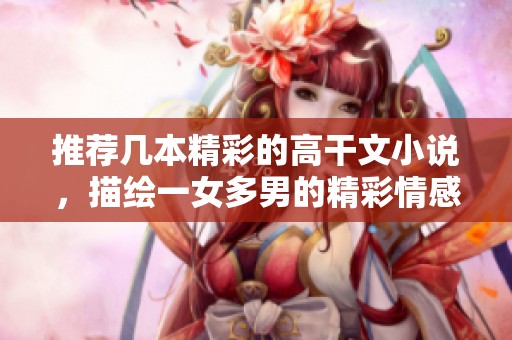 推薦幾本精彩的高干文小說(shuō)，描繪一女多男的精彩情感糾葛