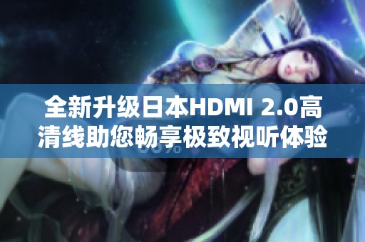 全新升級日本HDMI 2.0高清線助您暢享極致視聽體驗(yàn)