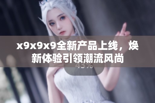 x9x9x9全新產(chǎn)品上線，煥新體驗(yàn)引領(lǐng)潮流風(fēng)尚