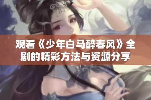 觀看《少年白馬醉春風》全劇的精彩方法與資源分享