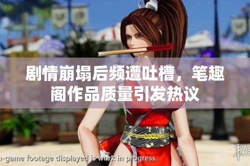 劇情崩塌后頻遭吐槽，筆趣閣作品質(zhì)量引發(fā)熱議