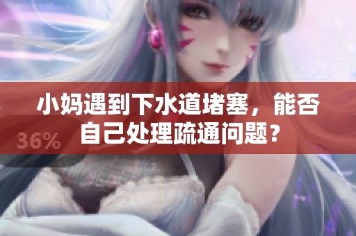 小媽遇到下水道堵塞，能否自己處理疏通問題？