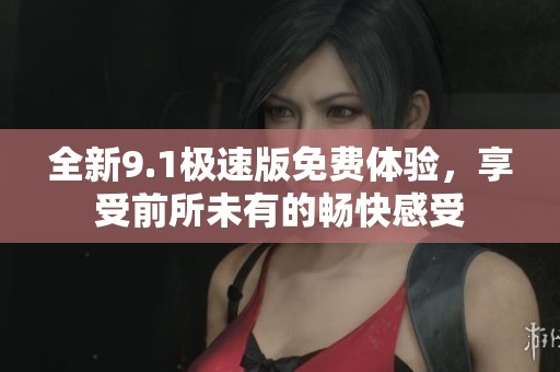 全新9.1極速版免費(fèi)體驗(yàn)，享受前所未有的暢快感受
