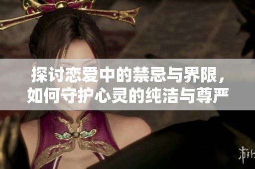 探討戀愛(ài)中的禁忌與界限，如何守護(hù)心靈的純潔與尊嚴(yán)
