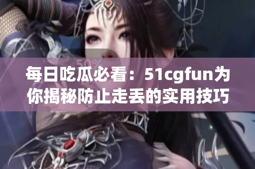 每日吃瓜必看：51cgfun為你揭秘防止走丟的實用技巧
