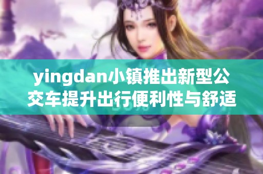 yingdan小鎮(zhèn)推出新型公交車提升出行便利性與舒適度
