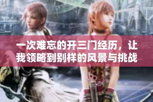 一次難忘的開三門經(jīng)歷，讓我領(lǐng)略到別樣的風(fēng)景與挑戰(zhàn)
