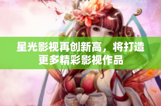 星光影視再創(chuàng)新高，將打造更多精彩影視作品