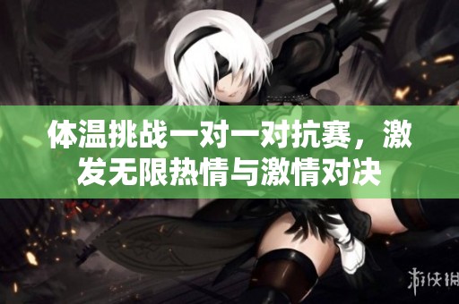 體溫挑戰(zhàn)一對(duì)一對(duì)抗賽，激發(fā)無(wú)限熱情與激情對(duì)決