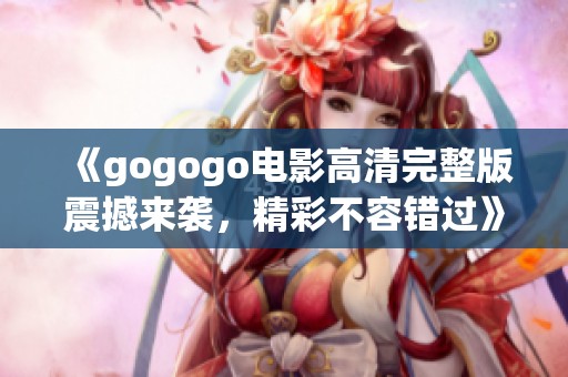 《gogogo電影高清完整版震撼來襲，精彩不容錯過》