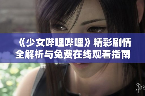 《少女嗶哩嗶哩》精彩劇情全解析與免費在線觀看指南