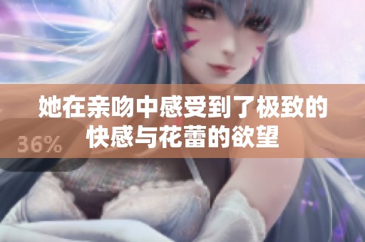 她在親吻中感受到了極致的快感與花蕾的欲望