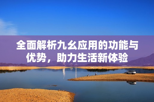 全面解析九幺應(yīng)用的功能與優(yōu)勢，助力生活新體驗