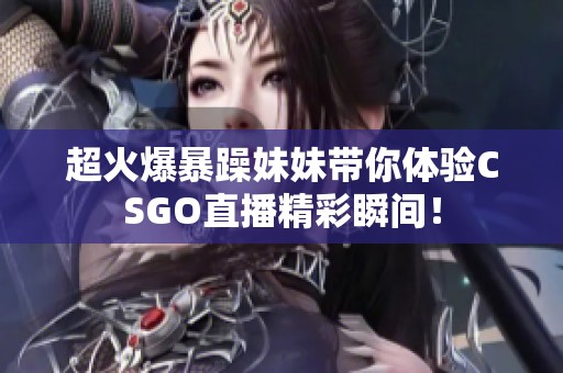 超火爆暴躁妹妹帶你體驗(yàn)CSGO直播精彩瞬間！