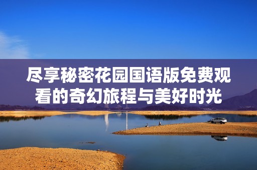 盡享秘密花園國(guó)語(yǔ)版免費(fèi)觀看的奇幻旅程與美好時(shí)光
