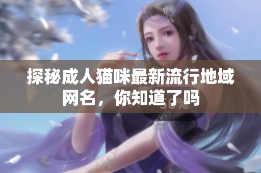 探秘成人貓咪最新流行地域網(wǎng)名，你知道了嗎