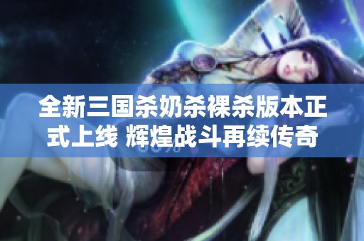 全新三國殺奶殺裸殺版本正式上線 輝煌戰(zhàn)斗再續(xù)傳奇