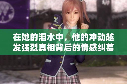 在她的淚水中，他的沖動(dòng)越發(fā)強(qiáng)烈真相背后的情感糾葛