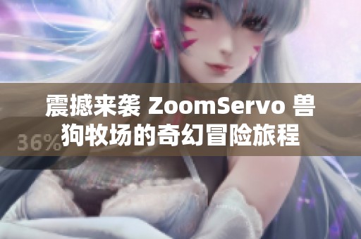震撼來襲 ZoomServo 獸狗牧場的奇幻冒險(xiǎn)旅程