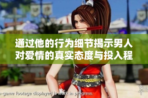 通過他的行為細(xì)節(jié)揭示男人對愛情的真實(shí)態(tài)度與投入程度