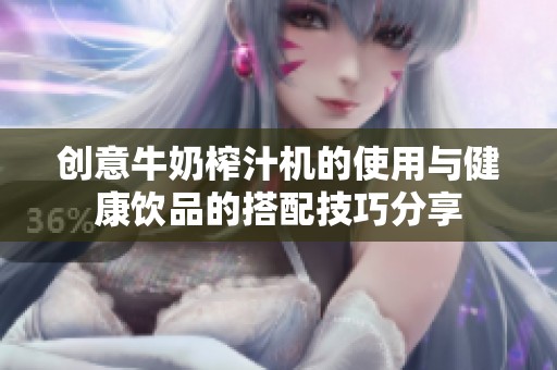 創(chuàng)意牛奶榨汁機的使用與健康飲品的搭配技巧分享