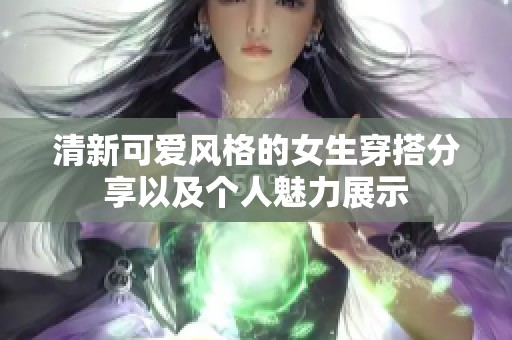 清新可愛風(fēng)格的女生穿搭分享以及個(gè)人魅力展示