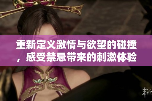 重新定義激情與欲望的碰撞，感受禁忌帶來的刺激體驗(yàn)