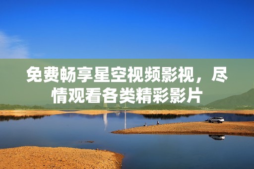 免費(fèi)暢享星空視頻影視，盡情觀看各類(lèi)精彩影片