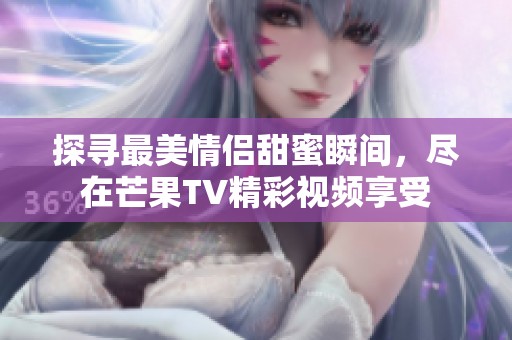 探尋最美情侶甜蜜瞬間，盡在芒果TV精彩視頻享受