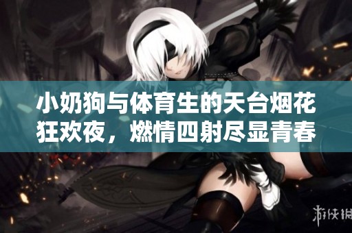 小奶狗與體育生的天臺煙花狂歡夜，燃情四射盡顯青春魅力