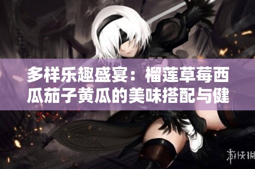 多樣樂趣盛宴：榴蓮草莓西瓜茄子黃瓜的美味搭配與健康享受