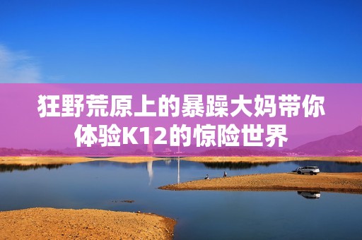 狂野荒原上的暴躁大媽帶你體驗(yàn)K12的驚險(xiǎn)世界