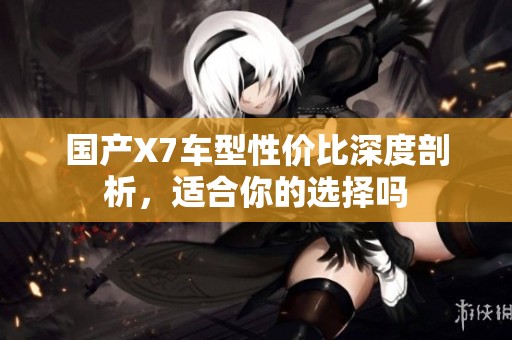 國產(chǎn)X7車型性價比深度剖析，適合你的選擇嗎