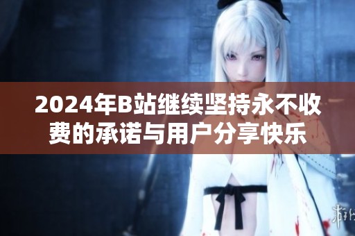 2024年B站繼續(xù)堅(jiān)持永不收費(fèi)的承諾與用戶分享快樂(lè)