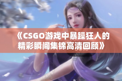 《CSGO游戲中暴躁狂人的精彩瞬間集錦高清回顧》