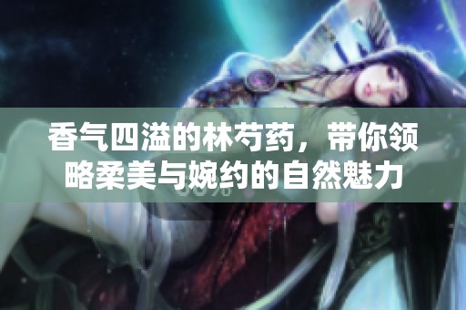 香氣四溢的林芍藥，帶你領(lǐng)略柔美與婉約的自然魅力