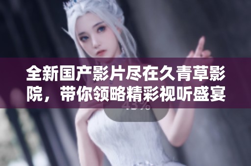 全新國(guó)產(chǎn)影片盡在久青草影院，帶你領(lǐng)略精彩視聽(tīng)盛宴