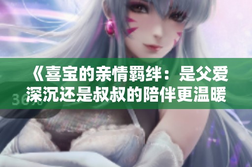 《喜寶的親情羈絆：是父愛深沉還是叔叔的陪伴更溫暖》