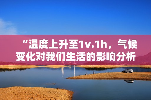 “溫度上升至1v.1h，氣候變化對我們生活的影響分析”