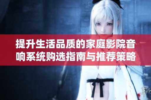 提升生活品質(zhì)的家庭影院音響系統(tǒng)購選指南與推薦策略