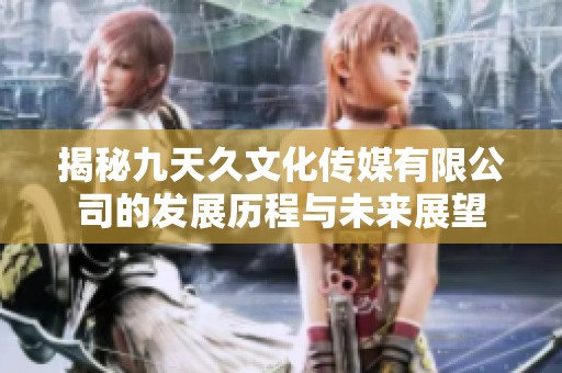 揭秘九天久文化傳媒有限公司的發(fā)展歷程與未來(lái)展望