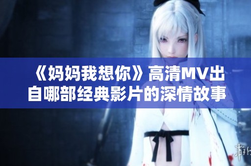 《媽媽我想你》高清MV出自哪部經(jīng)典影片的深情故事
