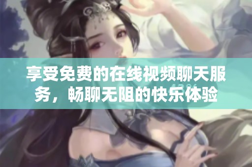 享受免費的在線視頻聊天服務，暢聊無阻的快樂體驗