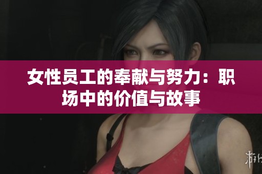 女性員工的奉獻(xiàn)與努力：職場(chǎng)中的價(jià)值與故事
