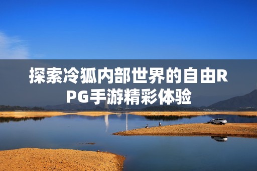 探索冷狐內(nèi)部世界的自由RPG手游精彩體驗(yàn)