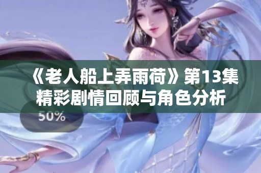 《老人船上弄雨荷》第13集精彩劇情回顧與角色分析