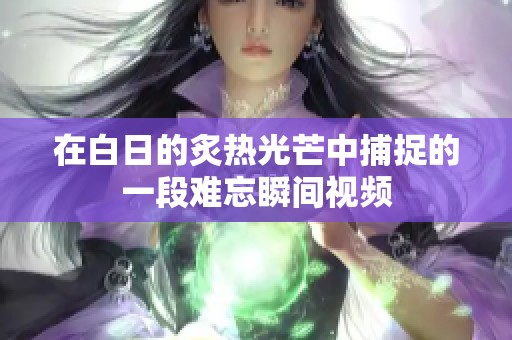 在白日的炙熱光芒中捕捉的一段難忘瞬間視頻