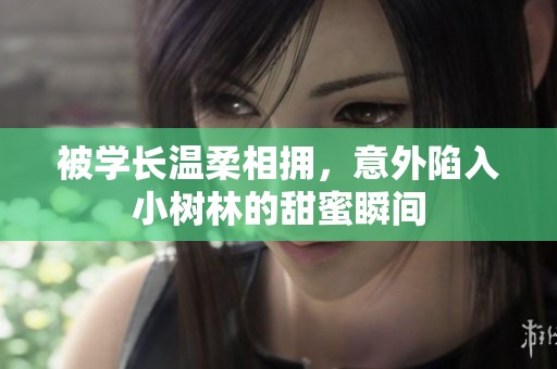 被學(xué)長(zhǎng)溫柔相擁，意外陷入小樹(shù)林的甜蜜瞬間